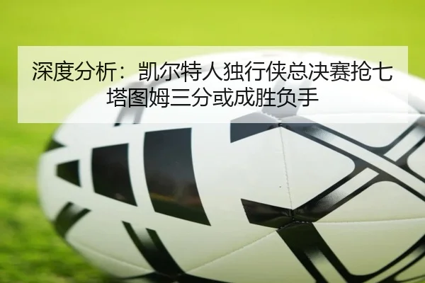 深度分析：凯尔特人独行侠总决赛抢七 塔图姆三分或成胜负手